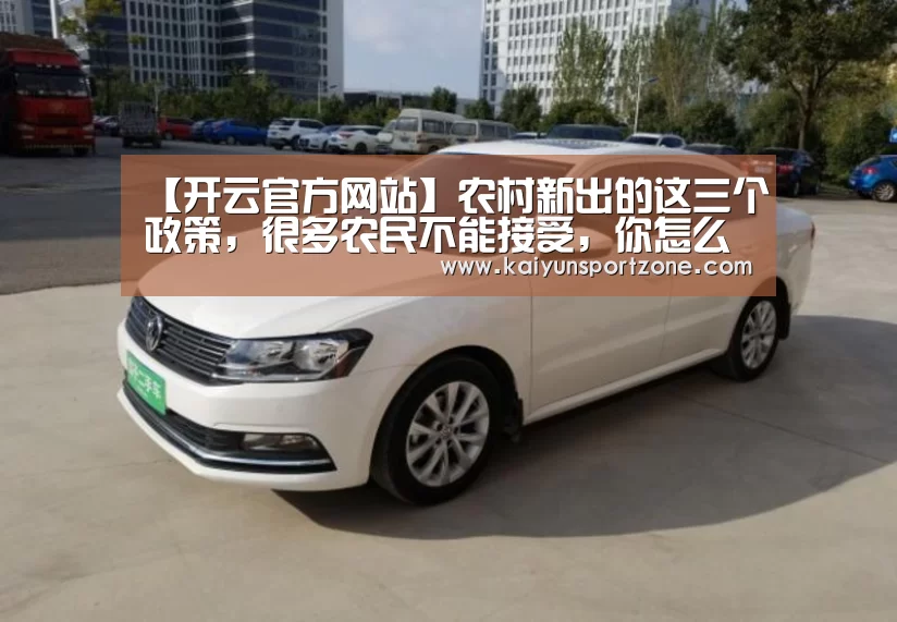 【开云官方网站】农村新出的这三个政策,很多农民不能接受,你怎么看呢?(图1) 开云体育
