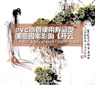 pvc水管使用寿命受哪些因素影响【开云官网】(图3) 开云官网