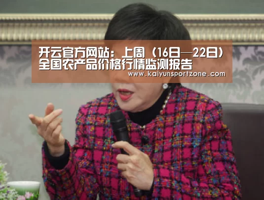 开云官方网站:上周(16日—22日)全国农产品价格行情监测报告(图1) 开云官方网站
