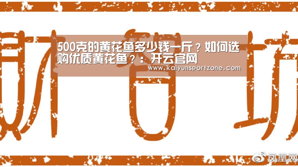 500克的黄花鱼多少钱一斤?如何选购优质黄花鱼?:开云官网(图2) 开云官网