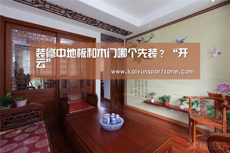 装修中地板和木门哪个先装?“开云”(图2) 开云