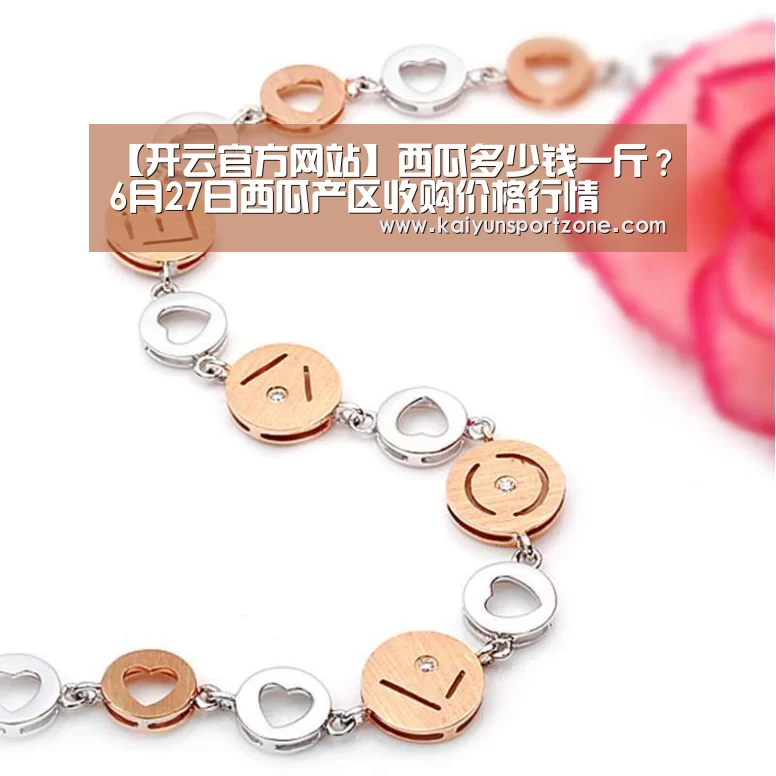 【开云官方网站】西瓜多少钱一斤?6月27日西瓜产区收购价格行情(图2) 开云