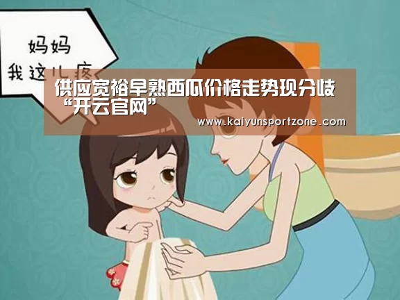 供应宽裕早熟西瓜价格走势现分歧“开云官网”(图2) 开云体育